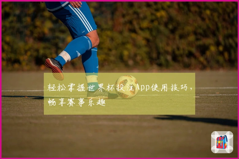 轻松掌握世界杯投注App使用技巧，畅享赛事乐趣
