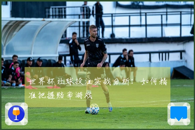世界杯让球投注实战分析：如何精准把握赔率游戏