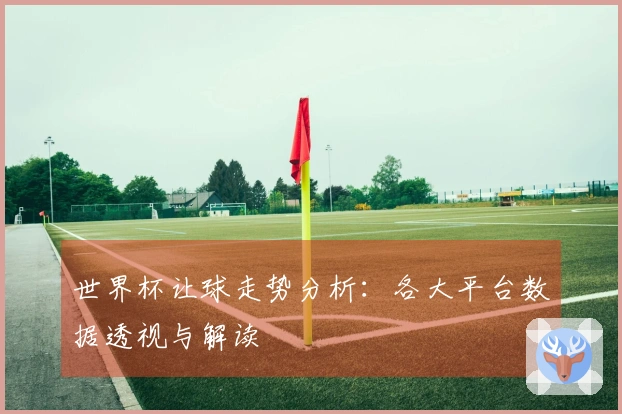 世界杯让球走势分析：各大平台数据透视与解读