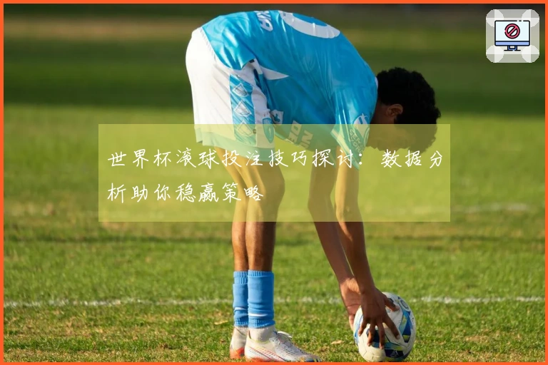 世界杯滚球投注技巧探讨：数据分析助你稳赢策略