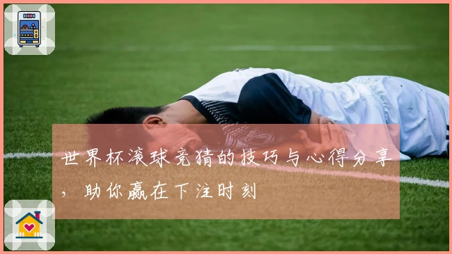 世界杯滚球竞猜的技巧与心得分享，助你赢在下注时刻