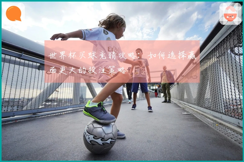 世界杯买球竞猜攻略：如何选择赢面更大的投注策略
