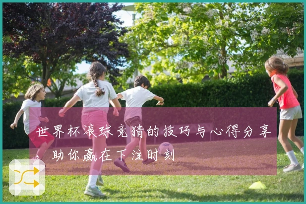 世界杯滚球竞猜的技巧与心得分享，助你赢在下注时刻