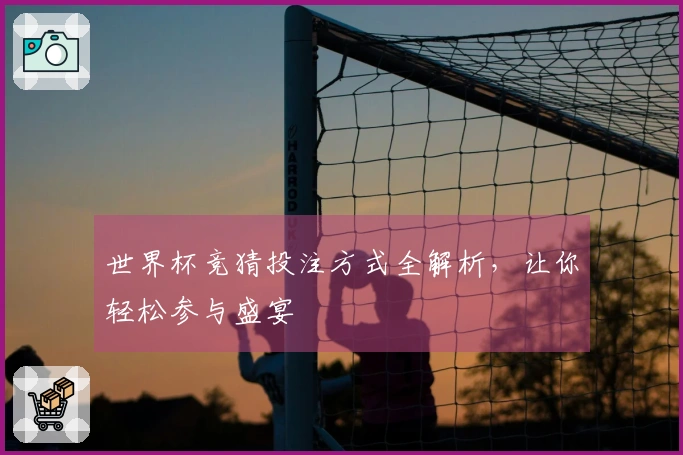 世界杯竞猜投注方式全解析，让你轻松参与盛宴