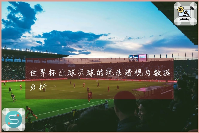 世界杯让球买球的玩法透视与数据分析