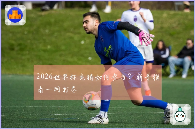 2026世界杯竞猜如何参与？新手指南一网打尽