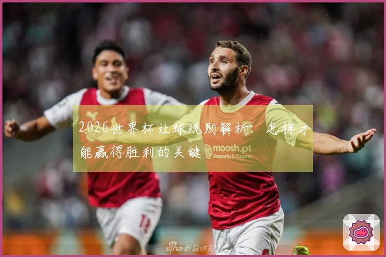 2026世界杯让球规则解析：怎样才能赢得胜利的关键