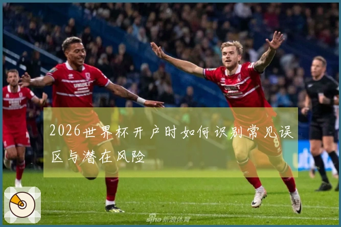 2026世界杯开户时如何识别常见误区与潜在风险