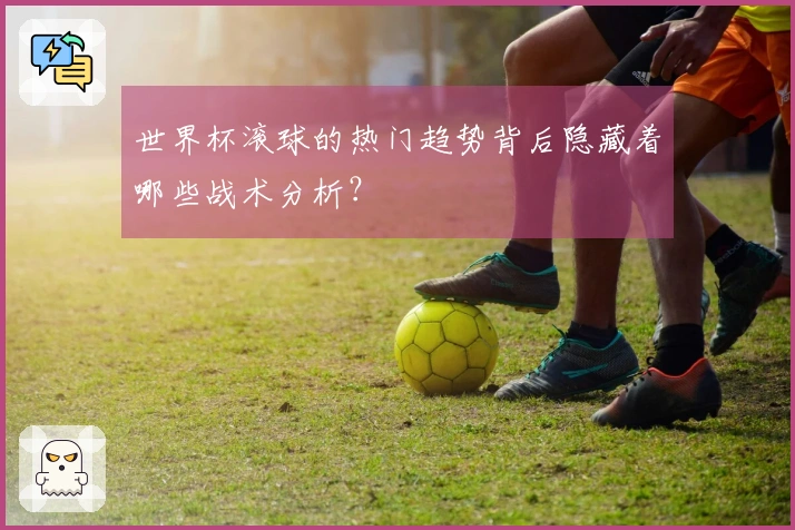 世界杯滚球的热门趋势背后隐藏着哪些战术分析？