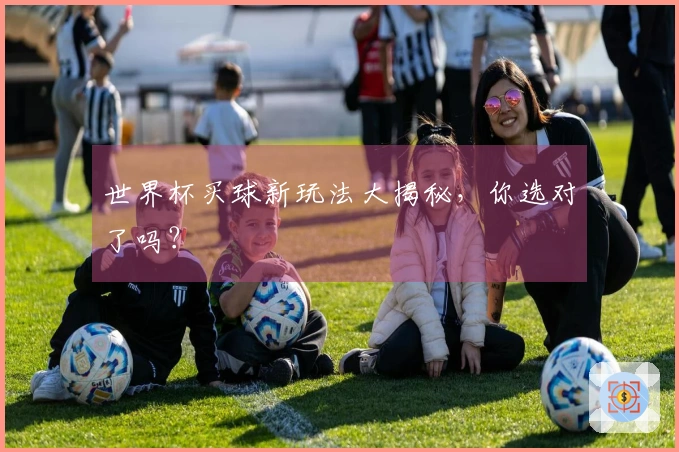 世界杯买球新玩法大揭秘，你选对了吗？