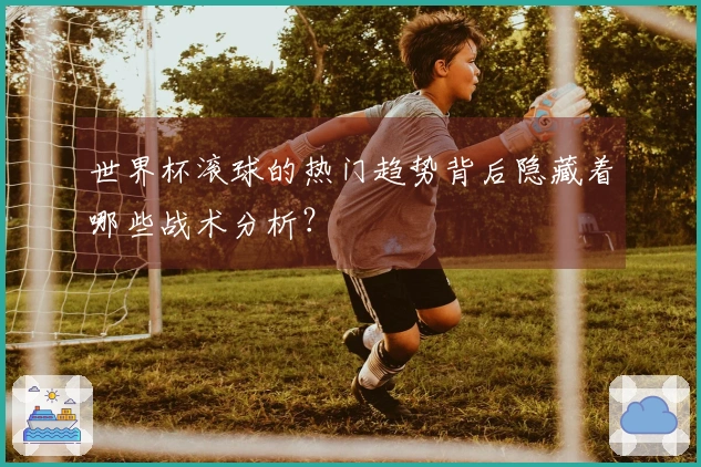 世界杯滚球的热门趋势背后隐藏着哪些战术分析？