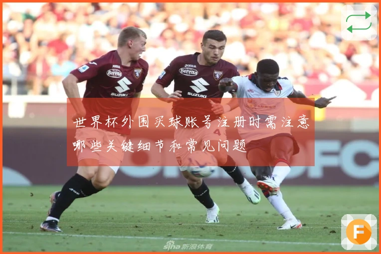 世界杯外围买球账号注册时需注意哪些关键细节和常见问题