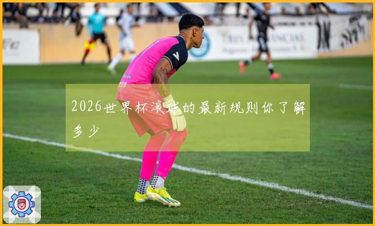 2026世界杯滚球的最新规则你了解多少