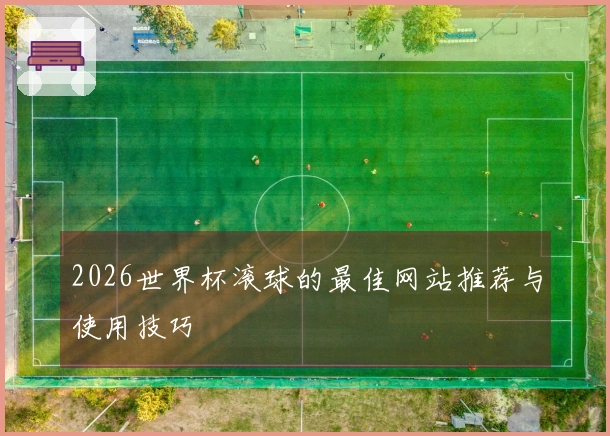 2026世界杯滚球的最佳网站推荐与使用技巧