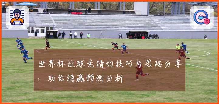 世界杯让球竞猜的技巧与思路分享，助你稳赢预测分析