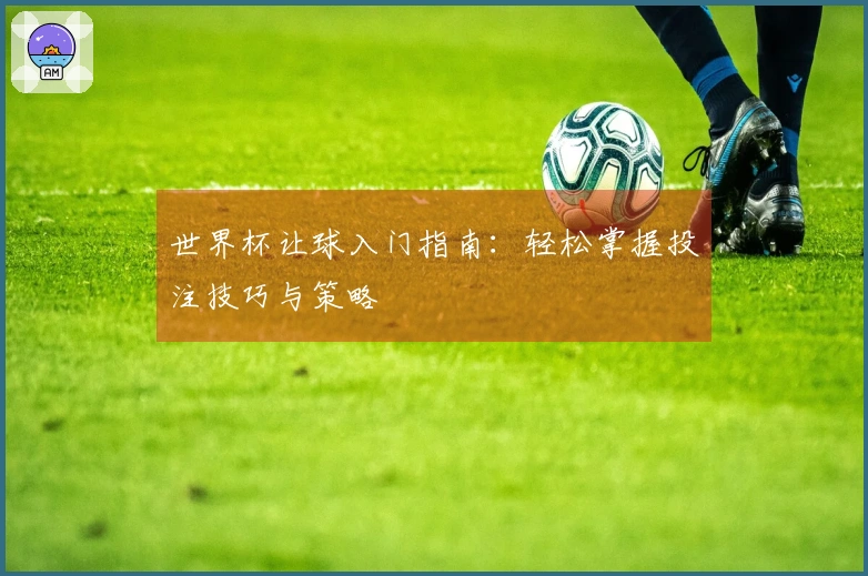 世界杯让球入门指南：轻松掌握投注技巧与策略