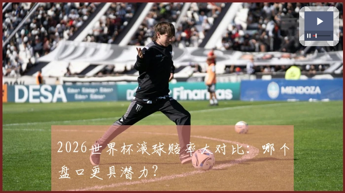 2026世界杯滚球赔率大对比：哪个盘口更具潜力？