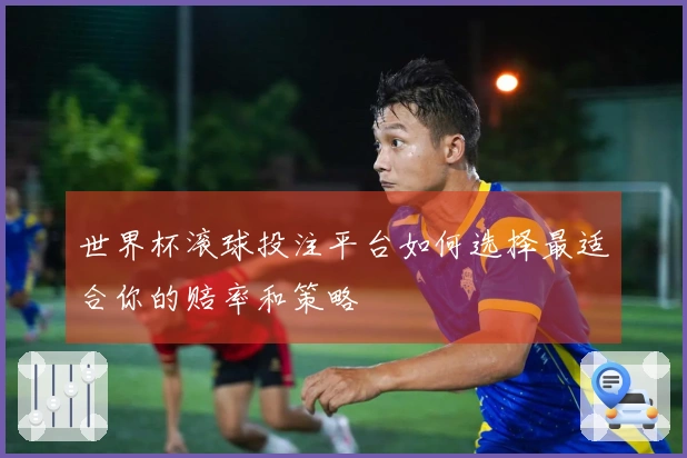 世界杯滚球投注平台如何选择最适合你的赔率和策略