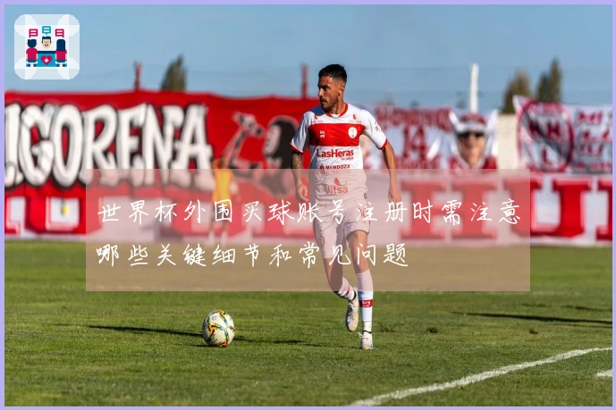 世界杯外围买球账号注册时需注意哪些关键细节和常见问题