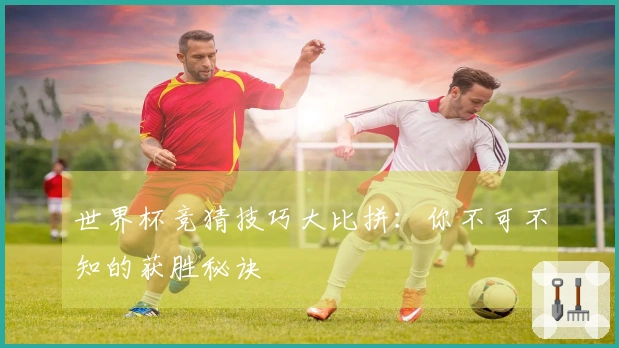 世界杯竞猜技巧大比拼：你不可不知的获胜秘诀