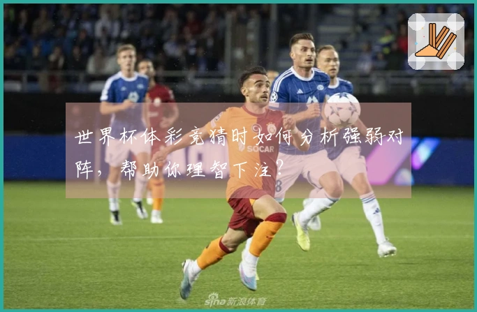 世界杯体彩竞猜时如何分析强弱对阵，帮助你理智下注？