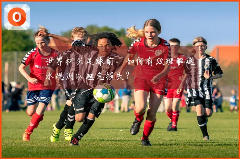 世界杯买足球前，如何有效理解返水规则以避免损失？