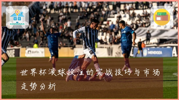 世界杯滚球投注的实战技巧与市场走势分析