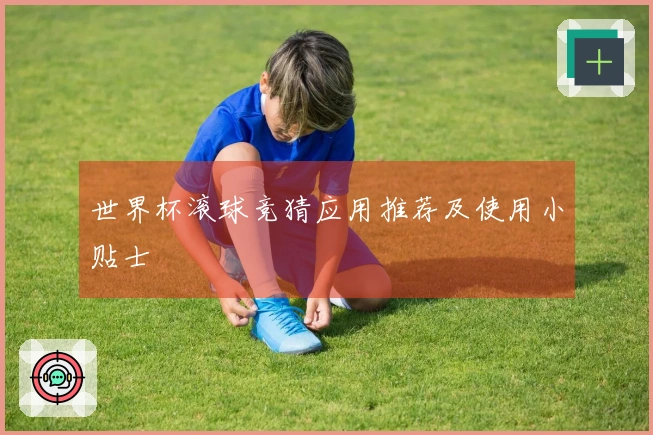 世界杯滚球竞猜应用推荐及使用小贴士