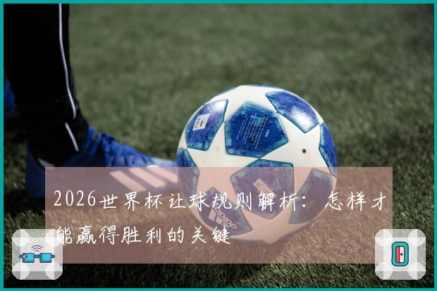 2026世界杯让球规则解析：怎样才能赢得胜利的关键