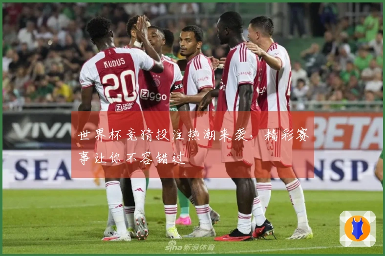 世界杯竞猜投注热潮来袭，精彩赛事让你不容错过