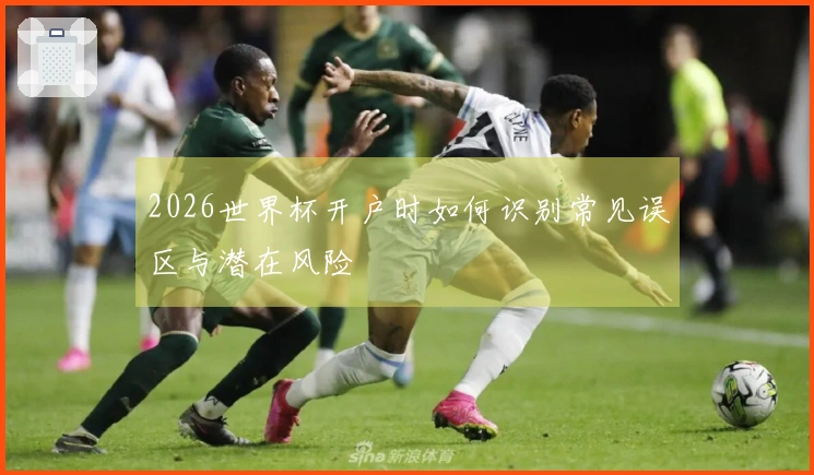2026世界杯开户时如何识别常见误区与潜在风险