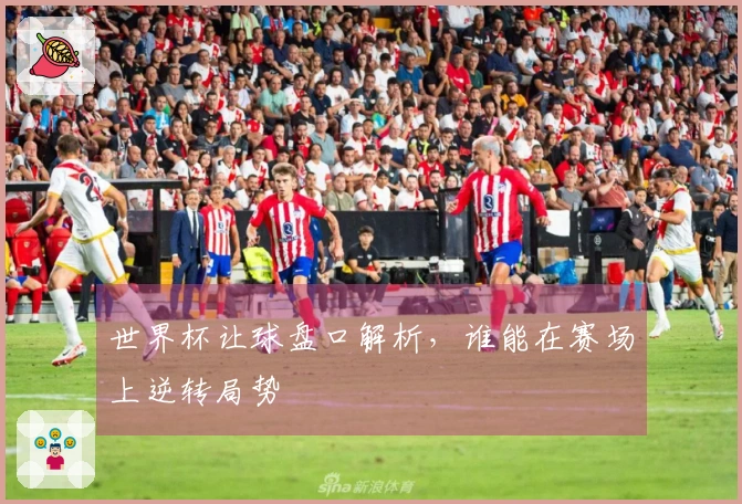 世界杯让球盘口解析，谁能在赛场上逆转局势