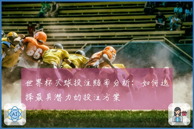 世界杯买球投注赔率分析：如何选择最具潜力的投注方案