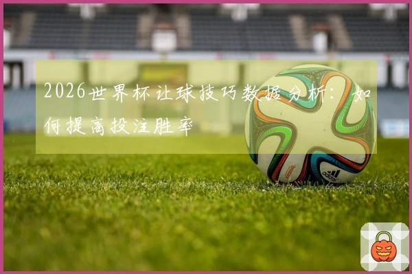 2026世界杯让球技巧数据分析：如何提高投注胜率