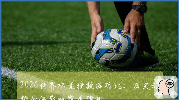 2026世界杯竞猜数据对比：历史趋势如何影响赛季预测