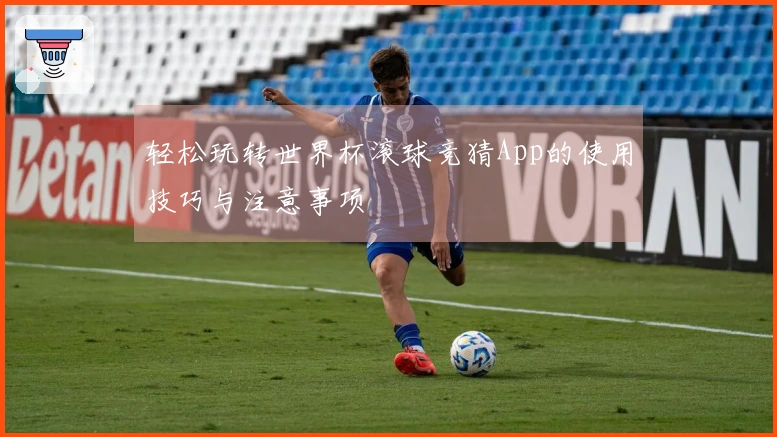 轻松玩转世界杯滚球竞猜App的使用技巧与注意事项